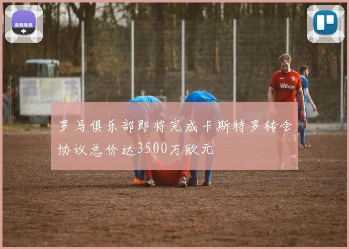 罗马俱乐部即将完成卡斯特罗转会协议总价达3500万欧元