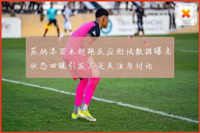 苏炳添百米起跑反应测试数据曝光状态回暖引发广泛关注与讨论