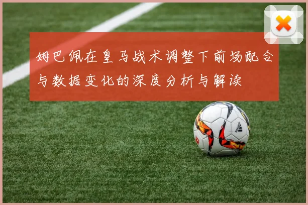 姆巴佩在皇马战术调整下前场配合与数据变化的深度分析与解读