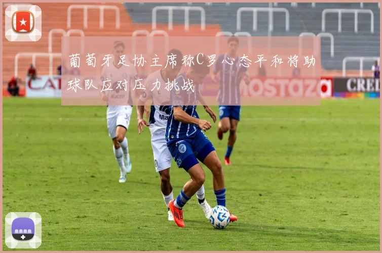 葡萄牙足协主席称C罗心态平和将助球队应对压力挑战