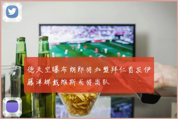 德天空曝布朗即将加盟拜仁首发伊藤洋辉戴维斯或将离队