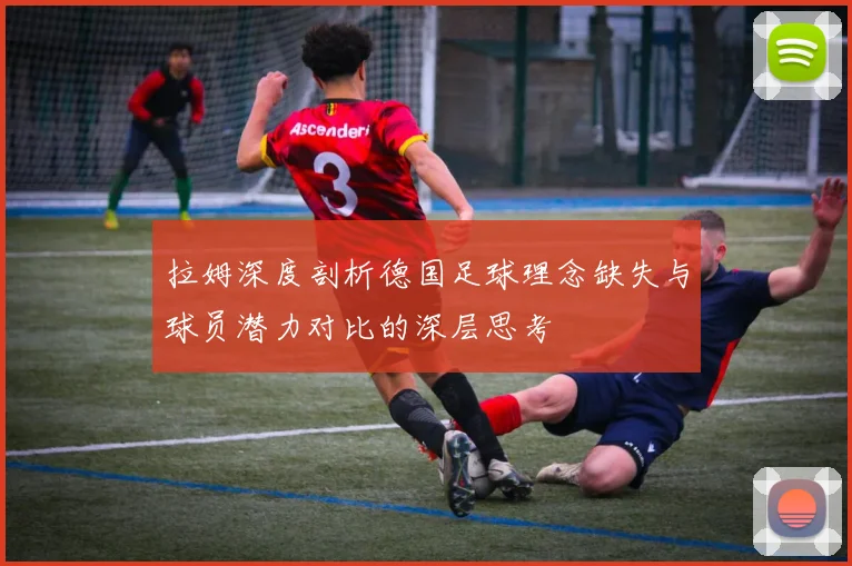 拉姆深度剖析德国足球理念缺失与球员潜力对比的深层思考
