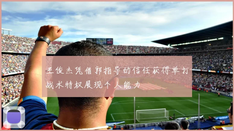 王俊杰凭借郭指导的信任获得单打战术特权展现个人能力