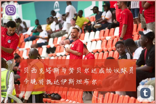 贝西克塔斯与努贝尔达成协议球员今晚将抵达伊斯坦布尔