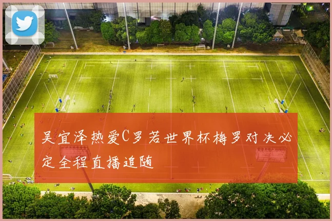 吴宜泽热爱C罗若世界杯梅罗对决必定全程直播追随