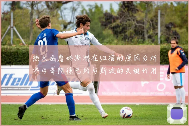 热火成詹姆斯潜在归宿的原因分析字母哥阿德巴约与斯波的关键作用