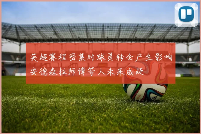 英超赛程密集对球员转会产生影响安德森拉师傅等人未来成疑