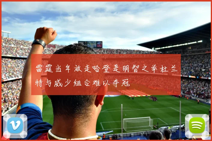 雷霆当年放走哈登是明智之举杜兰特与威少组合难以夺冠