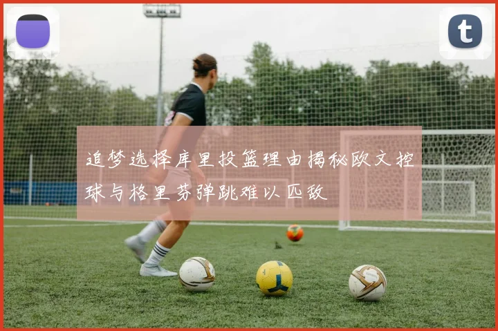 追梦选择库里投篮理由揭秘欧文控球与格里芬弹跳难以匹敌