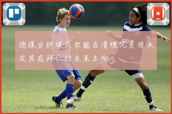 德媒分析埃贝尔能否清理冗员将决定其在拜仁的未来去向