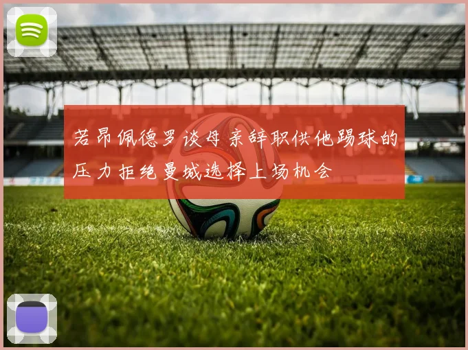 若昂佩德罗谈母亲辞职供他踢球的压力拒绝曼城选择上场机会