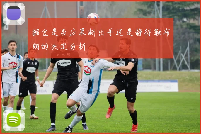 掘金是否应果断出手还是静待勒布朗的决定分析