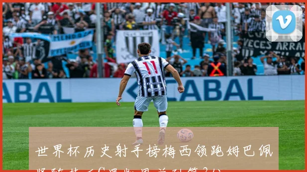 世界杯历史射手榜梅西领跑姆巴佩紧随其后C罗凯恩并列第3位