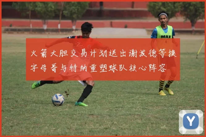 火箭大胆交易计划送出谢泼德等换字母哥与特纳重塑球队核心阵容