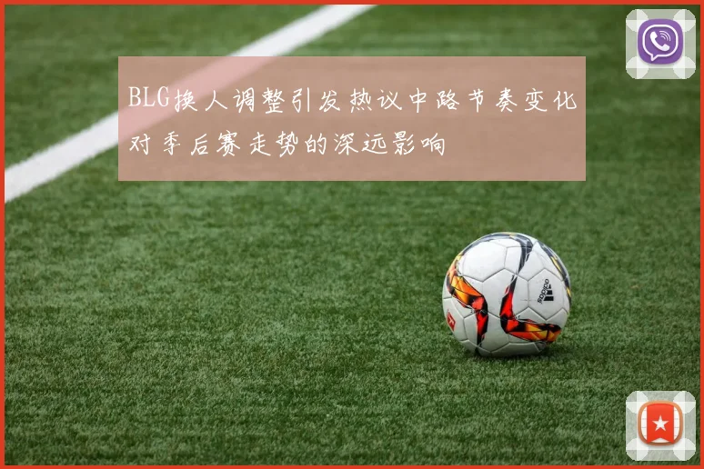 BLG换人调整引发热议中路节奏变化对季后赛走势的深远影响
