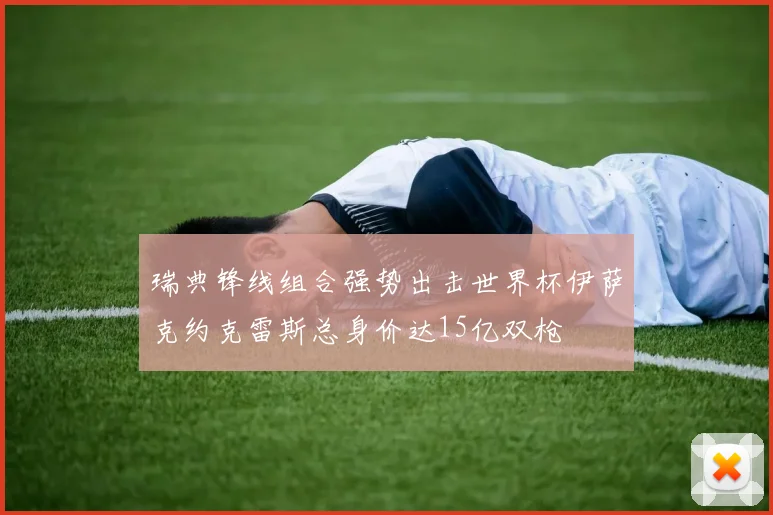 瑞典锋线组合强势出击世界杯伊萨克约克雷斯总身价达15亿双枪