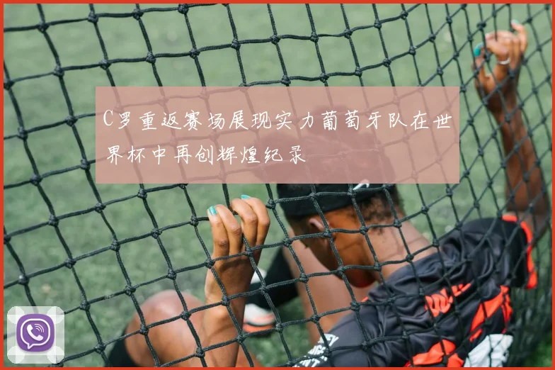 C罗重返赛场展现实力葡萄牙队在世界杯中再创辉煌纪录