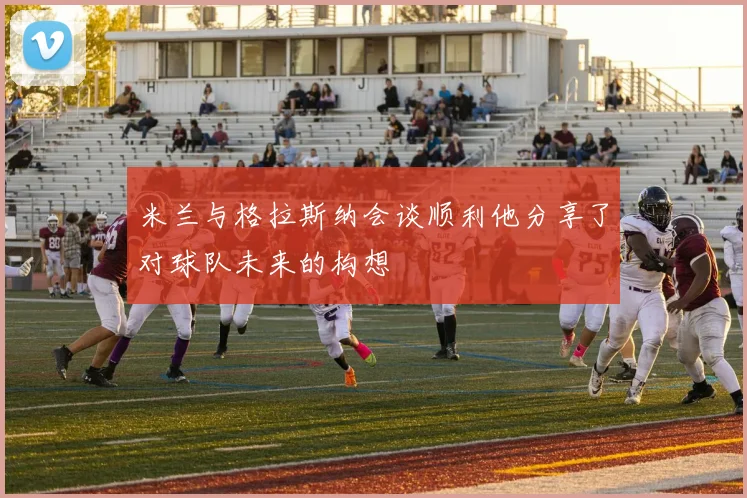 米兰与格拉斯纳会谈顺利他分享了对球队未来的构想
