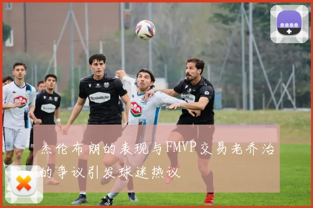 杰伦布朗的表现与FMVP交易老乔治的争议引发球迷热议