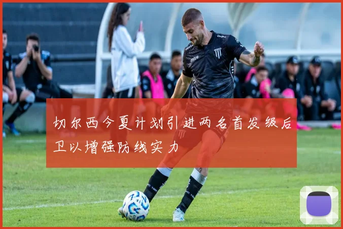 切尔西今夏计划引进两名首发级后卫以增强防线实力